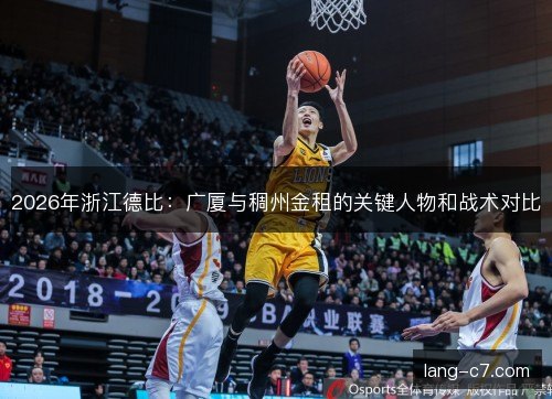 2026年浙江德比:广厦与稠州金租的关键人物和战术对比 2026年浙江德比:广厦与稠州金租的关键人物和战术对比