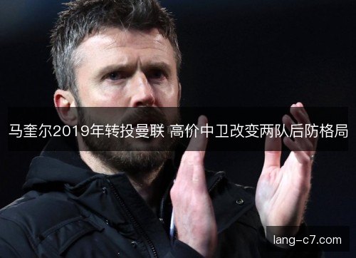 马奎尔2019年转投曼联 高价中卫改变两队后防格局 马奎尔2019年转投曼联 高价中卫改变两队后防格局